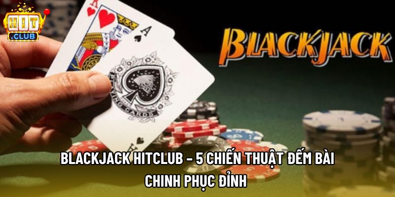 Blackjack Hitclub – 5 Chiến Thuật Đếm Bài, Chinh Phục Đỉnh 