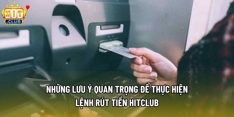 Những lưu ý quan trọng để thực hiện lệnh rút tiền Hitclub